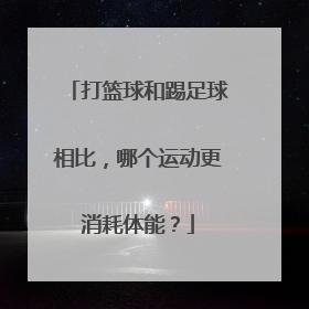 打篮球和踢足球相比，哪个运动更消耗体能？