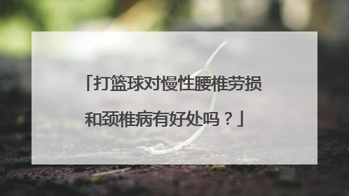 打篮球对慢性腰椎劳损和颈椎病有好处吗？