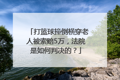 打篮球撞倒横穿老人被索赔5万，法院是如何判决的？