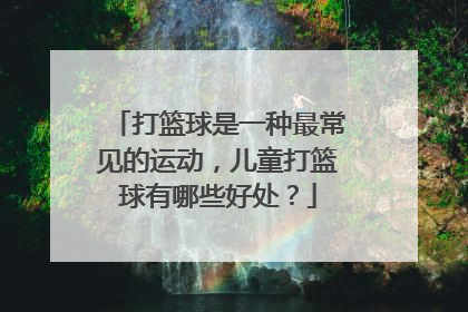 打篮球是一种最常见的运动，儿童打篮球有哪些好处？