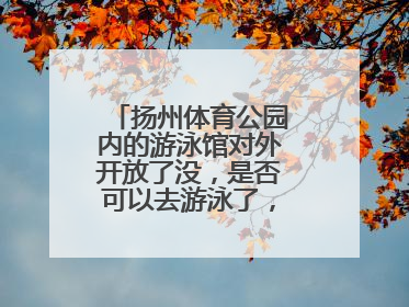 扬州体育公园内的游泳馆对外开放了没，是否可以去游泳了，票价多少？