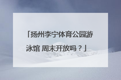 扬州李宁体育公园游泳馆 周末开放吗？