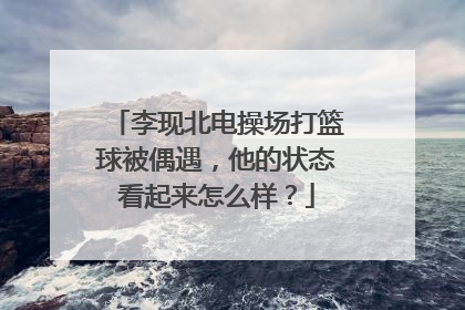 李现北电操场打篮球被偶遇，他的状态看起来怎么样？