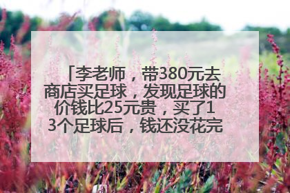 李老师，带380元去商店买足球，发现足球的价钱比25元贵，买了13个足球后，钱还没花完，问，足球的？