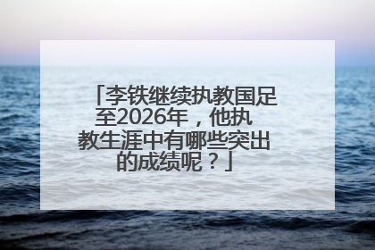 李铁继续执教国足至2026年，他执教生涯中有哪些突出的成绩呢？