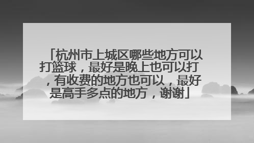 杭州市上城区哪些地方可以打篮球，最好是晚上也可以打，有收费的地方也可以，最好是高手多点的地方，谢谢