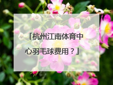 杭州江南体育中心羽毛球费用？