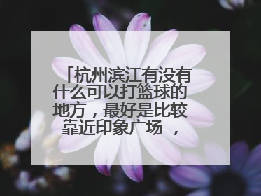 杭州滨江有没有什么可以打篮球的地方，最好是比较靠近印象广场 ，谢谢！