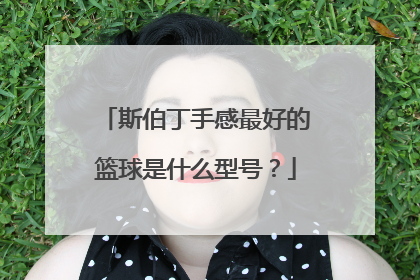 斯伯丁手感最好的篮球是什么型号？