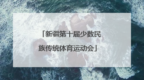 「新疆第十届少数民族传统体育运动会」新疆少数民族传统体育运动会开幕式