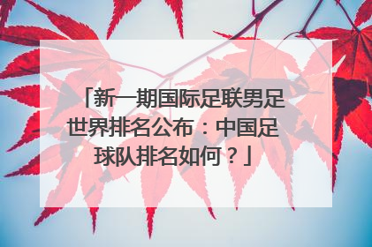 新一期国际足联男足世界排名公布：中国足球队排名如何？