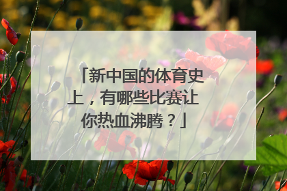 新中国的体育史上，有哪些比赛让你热血沸腾？