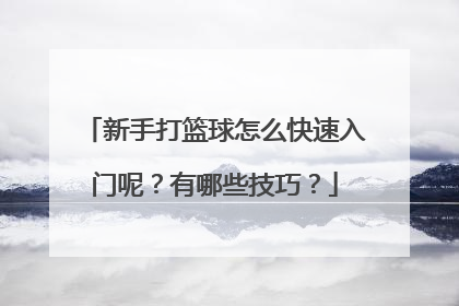 新手打篮球怎么快速入门呢？有哪些技巧？