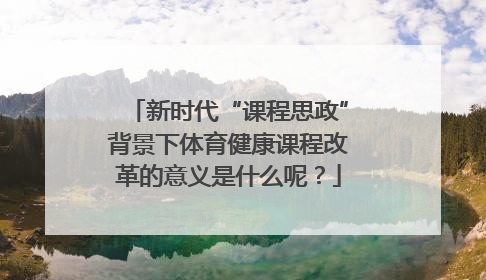 新时代“课程思政”背景下体育健康课程改革的意义是什么呢？