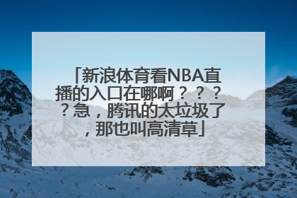 新浪体育看NBA直播的入口在哪啊？？？？急，腾讯的太垃圾了，那也叫高清草