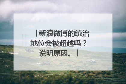 新浪微博的统治地位会被超越吗？说明原因。