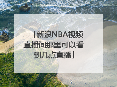 新浪NBA视频直播间那里可以看到几点直播