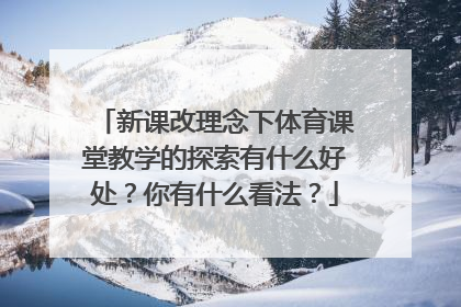 新课改理念下体育课堂教学的探索有什么好处？你有什么看法？