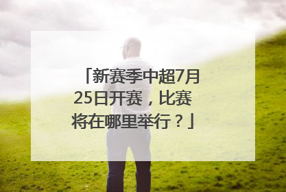 新赛季中超7月25日开赛，比赛将在哪里举行？