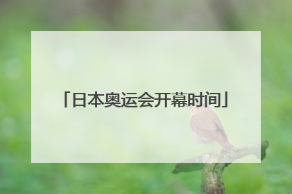 「日本奥运会开幕时间」日本奥运会开幕时间表一览表