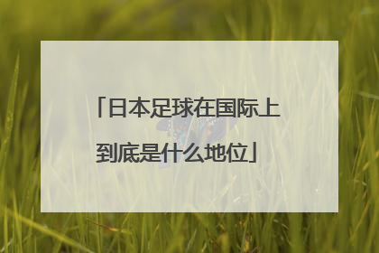 日本足球在国际上到底是什么地位