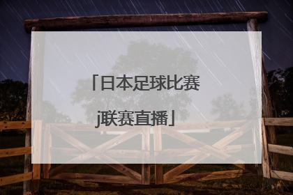 「日本足球比赛j联赛直播」中国和日本足球比赛直播
