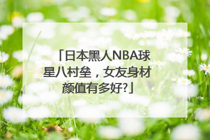 日本黑人NBA球星八村垒，女友身材颜值有多好?