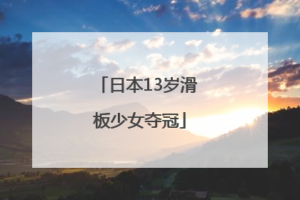 「日本13岁滑板少女夺冠」日本13岁滑板少女夺冠 虎扑