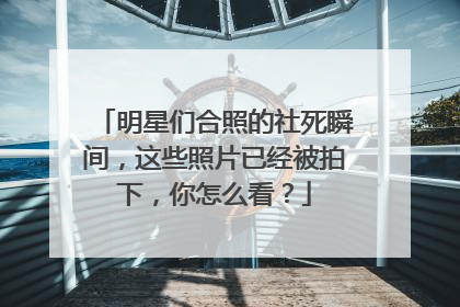 明星们合照的社死瞬间，这些照片已经被拍下，你怎么看？