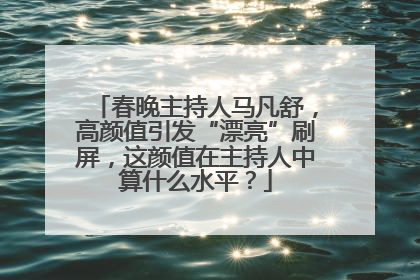 春晚主持人马凡舒，高颜值引发“漂亮”刷屏，这颜值在主持人中算什么水平？