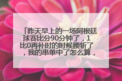 昨天早上的一场阿根廷球赛比分90分钟了，1比0再补时的时候腰斩了，我的串单中了怎么算，到现在还开奖呢