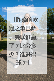 昨晚的欧冠之争巴萨、曼联谁赢了？比分多少？谁进得球？