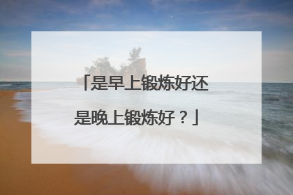 是早上锻炼好还是晚上锻炼好？