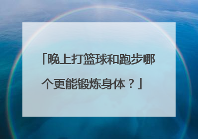 晚上打篮球和跑步哪个更能锻炼身体？