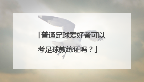 普通足球爱好者可以考足球教练证吗？