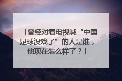 曾经对着电视喊“中国足球没戏了”的人是谁，他现在怎么样了？