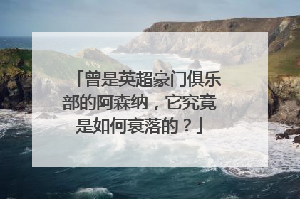 曾是英超豪门俱乐部的阿森纳，它究竟是如何衰落的？