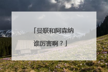 曼联和阿森纳谁厉害啊？