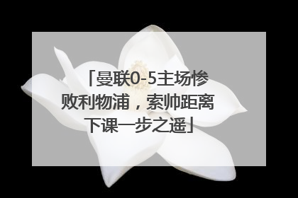 曼联0-5主场惨败利物浦，索帅距离下课一步之遥