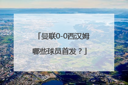 曼联0-0西汉姆哪些球员首发？