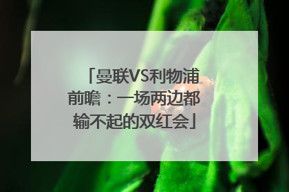 曼联VS利物浦前瞻：一场两边都输不起的双红会