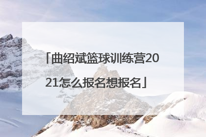 曲绍斌篮球训练营2021怎么报名想报名