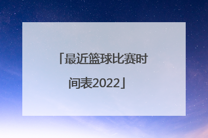 「最近篮球比赛时间表2022」中国队篮球比赛时间表