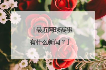 最近网球赛事有什么新闻？