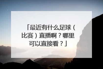 最近有什么足球（比赛）直播啊？哪里可以直接看？