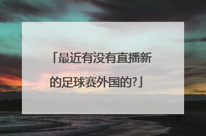 最近有没有直播新的足球赛外国的?