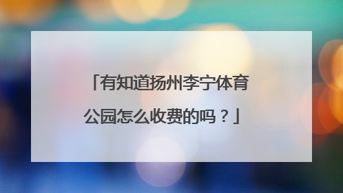 有知道扬州李宁体育公园怎么收费的吗？