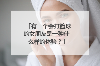 有一个会打篮球的女朋友是一种什么样的体验？