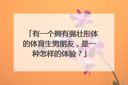 有一个拥有强壮形体的体育生男朋友，是一种怎样的体验？