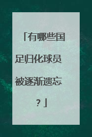 有哪些国足归化球员被逐渐遗忘？